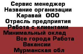 Сервис-менеджер › Название организации ­ Каравай, ООО › Отрасль предприятия ­ Работа с клиентами › Минимальный оклад ­ 20 000 - Все города Работа » Вакансии   . Мурманская обл.,Апатиты г.